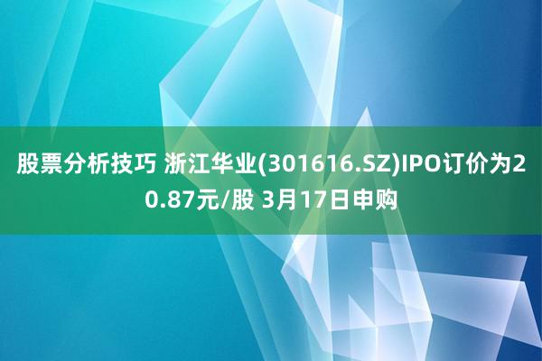 股票分析技巧 浙江华业(301616.SZ)IPO订价为20.87元/股 3月17日申购