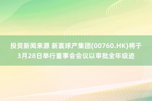 投资新闻来源 新寰球产集团(00760.HK)将于3月28日举行董事会会议以审批全年级迹