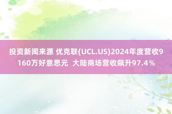 投资新闻来源 优克联(UCL.US)2024年度营收9160万好意思元  大陆商场营收飙升97.4％