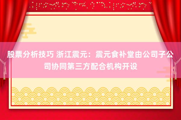 股票分析技巧 浙江震元：震元食补堂由公司子公司协同第三方配合机构开设