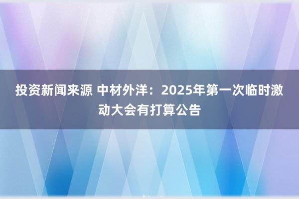 投资新闻来源 中材外洋：2025年第一次临时激动大会有打算公告