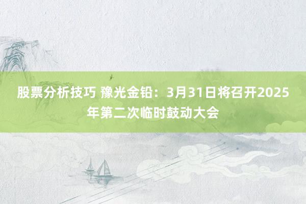 股票分析技巧 豫光金铅：3月31日将召开2025年第二次临时鼓动大会