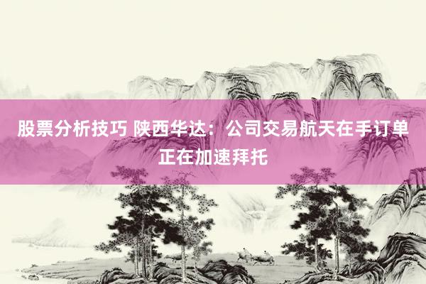 股票分析技巧 陕西华达：公司交易航天在手订单正在加速拜托