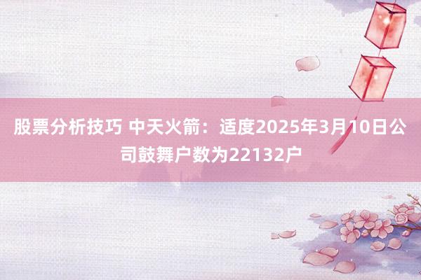 股票分析技巧 中天火箭：适度2025年3月10日公司鼓舞户数为22132户