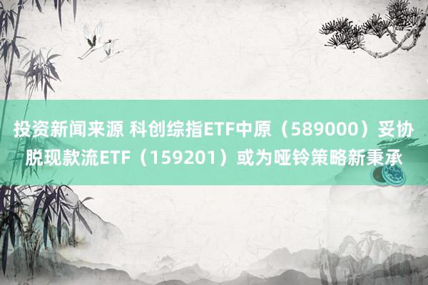 投资新闻来源 科创综指ETF中原（589000）妥协脱现款流ETF（159201）或为哑铃策略新秉承