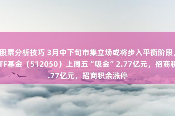 股票分析技巧 3月中下旬市集立场或将步入平衡阶段，A500ETF基金（512050）上周五“吸金”2.77亿元，招商积余涨停